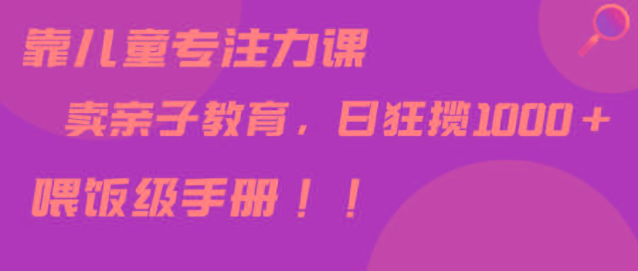 靠儿童专注力课程售卖亲子育儿课程，日暴力狂揽1000+，喂饭手册分享-随风资源网