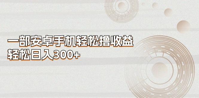 一部安卓手机轻松撸收益，轻松日入300+-随风资源网