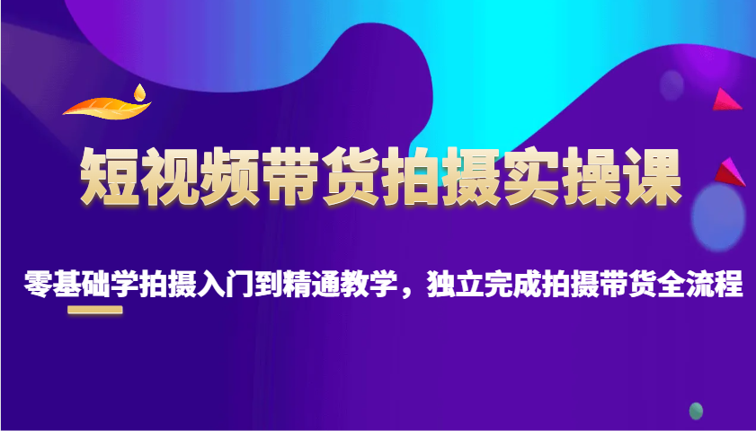 短视频带货拍摄实操课，零基础学拍摄入门到精通教学，独立完成拍摄带货全流程-随风资源网
