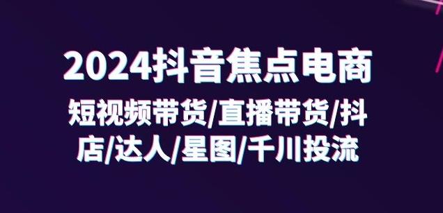 2024抖音焦点电商：短视频带货/直播带货/抖店/达人/星图/千川投流/32节课-随风资源网