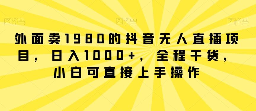 外面卖1980的抖音无人直播项目，日入1000+，全程干货，小白可直接上手操作【揭秘】-随风资源网