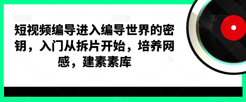 短视频编导进入编导世界的密钥，入门从拆片开始，培养网感，建素素库-随风资源网