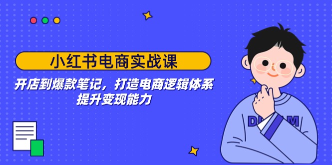 小红书电商实战课：开店到爆款笔记，打造电商逻辑体系，提升变现能力-随风资源网