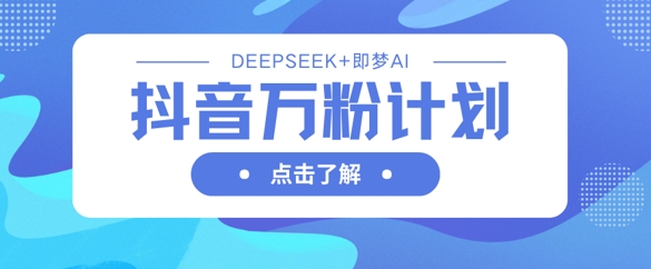 抖音万粉计划，利用DeepSeek+即梦AI生成视频，快速涨到万粉-随风资源网