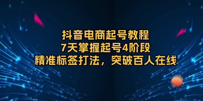 抖音电商起号教程，7天掌握起号4阶段，精准标签打法，突破百人在线-随风资源网