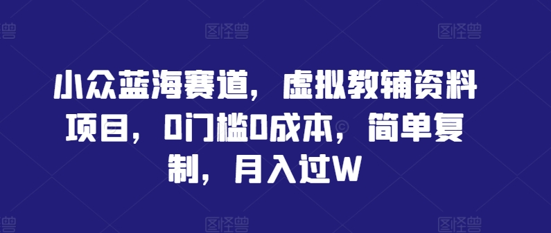 小众蓝海赛道，虚拟教辅资料项目，0门槛0成本，简单复制，月入过W【揭秘】-随风资源网