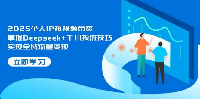 2025个人IP短视频带货，掌握Deepseek+千川投流技巧，实现全域流量变现-随风资源网