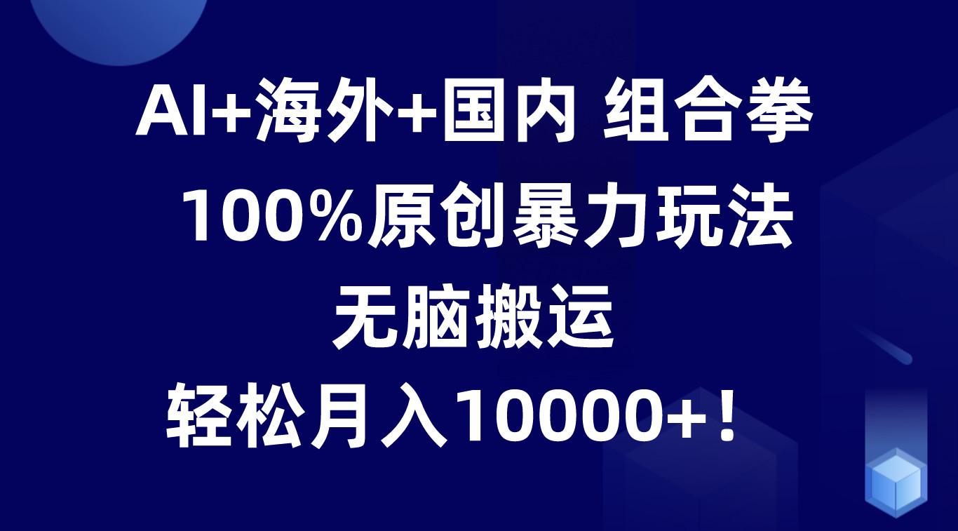 AI+海外+国内组合拳，100%原创暴力玩法，无脑搬运，轻松月入10000+！-随风资源网