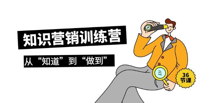 (9512期)知识营销训练营·实操班，从“知道”到“做到”(36节课)-随风资源网