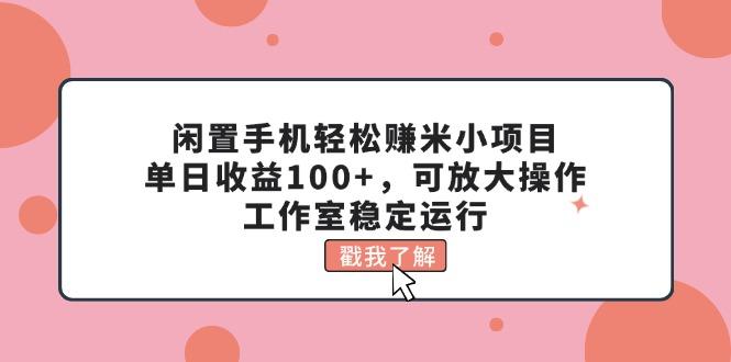 闲置手机轻松赚米小项目，单日收益100+，可放大操作，工作室稳定运行-随风资源网