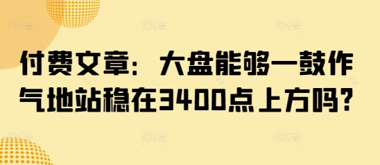 付费文章：大盘能够一鼓作气地站稳在3400点上方吗?-随风资源网