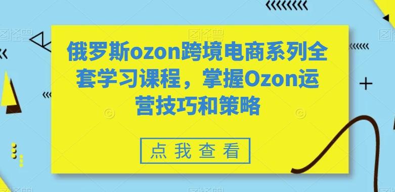 俄罗斯ozon跨境电商系列全套学习课程，掌握Ozon运营技巧和策略-随风资源网