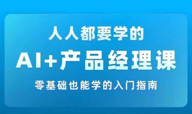 AI +产品经理实战项目必修课，从零到一教你学ai，零基础也能学的入门指南-随风资源网