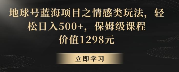 地球号蓝海项目之情感类玩法，轻松日入500+，保姆级课程【揭秘】-随风资源网
