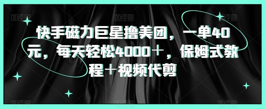 快手磁力巨星撸美团，一单40元，每天轻松4000＋，保姆式教程＋视频代剪-随风资源网
