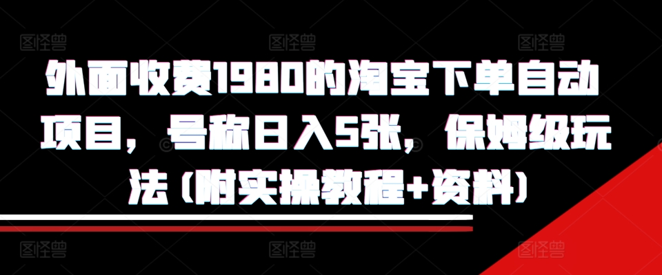 外面收费1980的淘宝下单自动项目，号称日入5张，保姆级玩法(附实操教程+资料)【揭秘】-随风资源网