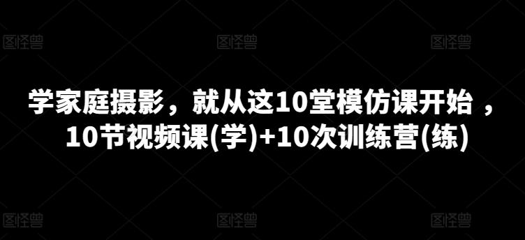 学家庭摄影，就从这10堂模仿课开始 ，10节视频课(学)+10次训练营(练)-随风资源网