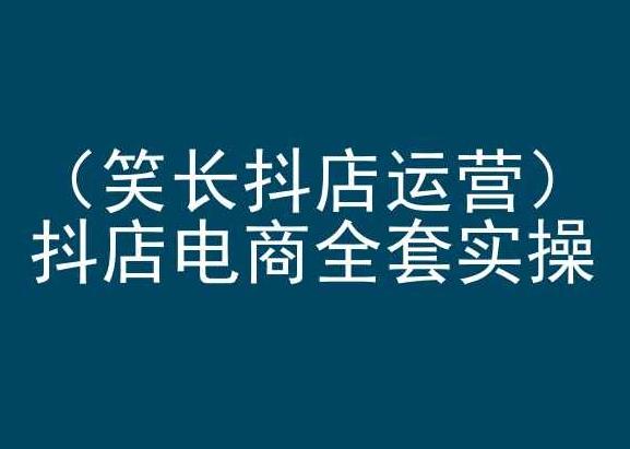 笑长抖店运营，抖店电商全套实操，抖音小店电商培训-随风资源网