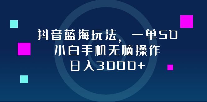 抖音蓝海玩法，一单50，小白手机无脑操作，日入3000+-随风资源网