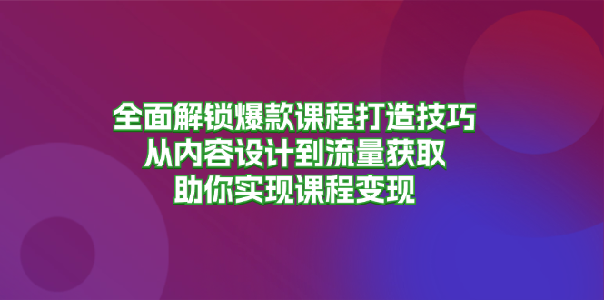 全面解锁爆款课程打造技巧，从内容设计到流量获取，助你实现课程变现-随风资源网