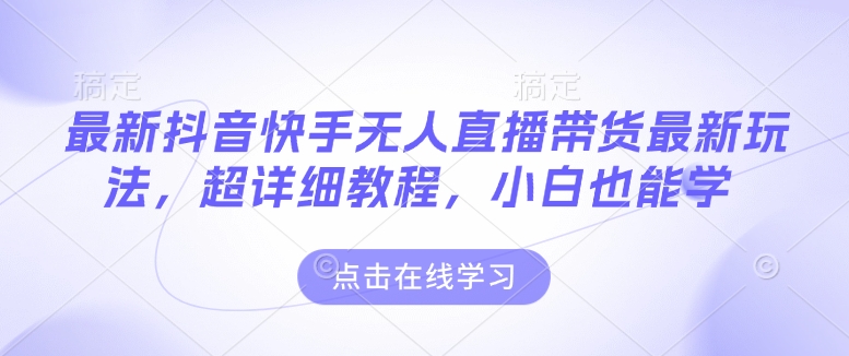 最新抖音快手无人直播带货玩法，超详细教程，小白也能学-随风资源网