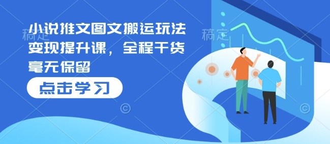 小说推文图文搬运玩法变现提升课，全程干货毫无保留-随风资源网