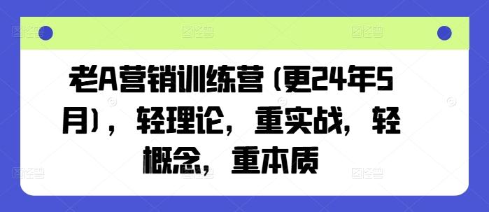 老A营销训练营(更24年6月)，轻理论，重实战，轻概念，重本质-随风资源网