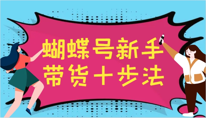 蝴蝶号新手带货十步法，建立自己的玩法体系，跟随平台变化不断更迭-随风资源网