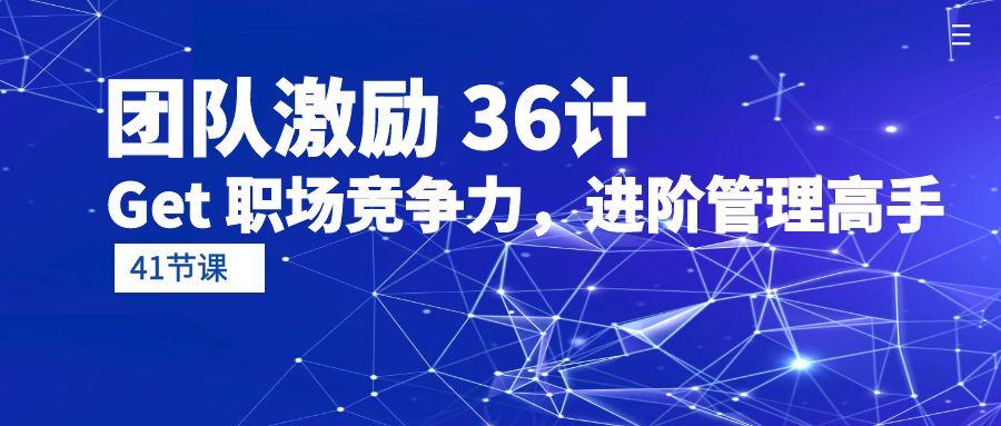 (10033期)团队激励 36计-Get 职场竞争力，进阶管理高手(41节课)-随风资源网