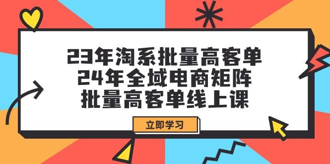 (9636期)23年淘系批量高客单+24年全域电商矩阵，批量高客单线上课(109节课)-随风资源网