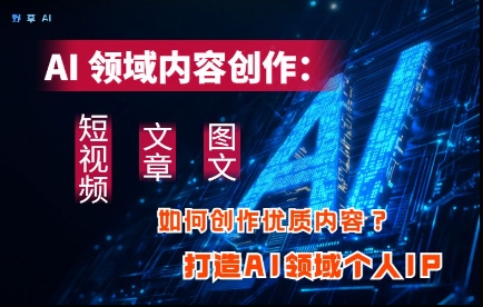 AI领域内容创作：高效创作短视频、文章、图文三大板块内容，打造AI领域个人IP-随风资源网