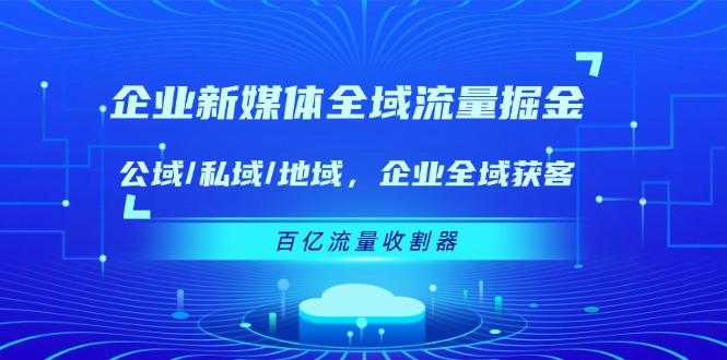企业 新媒体 全域流量掘金：公域/私域/地域 企业全域获客 百亿流量 收割器-随风资源网