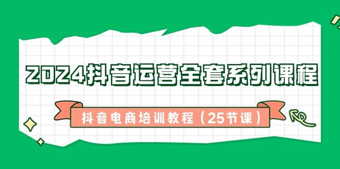 2024抖音运营全套系列课程-抖音电商培训教程(25节课)-随风资源网