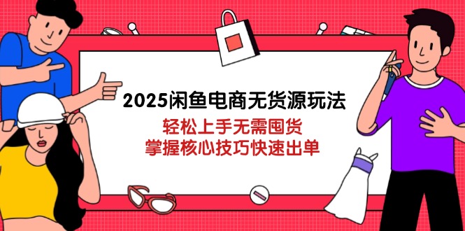 2025闲鱼电商无货源玩法：轻松上手无需囤货，掌握核心技巧快速出单-随风资源网