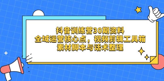 抖音训练营30期资料，全域运营核心点，视频剪辑工具箱 素材脚本与话术整理-随风资源网