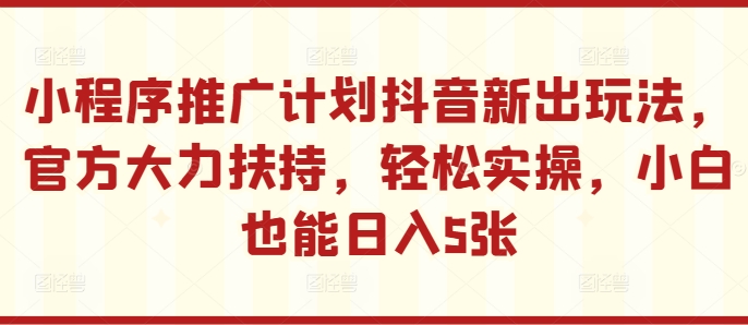 小程序推广计划抖音新出玩法，官方大力扶持，轻松实操，小白也能日入5张【揭秘】-随风资源网