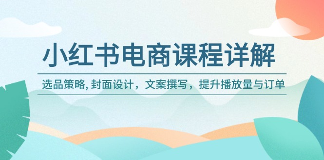 小红书电商课程详解：选品策略, 封面设计，文案撰写，提升播放量与订单-随风资源网