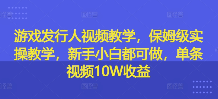 游戏发行人视频教学，保姆级实操教学，新手小白都可做，单条视频10W收益-随风资源网