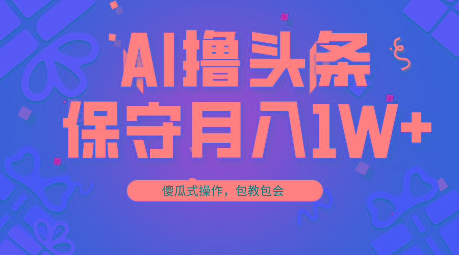 AI撸头条3天必起号，傻瓜操作3分钟1条，复制粘贴月入1W+。-随风资源网