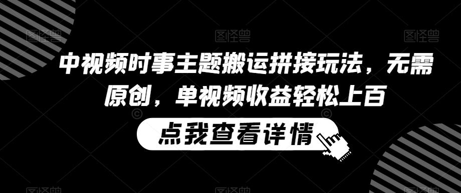 中视频时事主题搬运拼接玩法，无需原创，单视频收益轻松上百【揭秘】-随风资源网