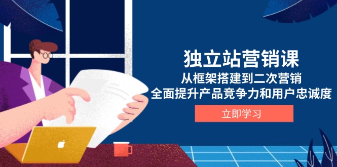 独立站营销课，从框架搭建到二次营销，全面提升产品竞争力和用户忠诚度-随风资源网