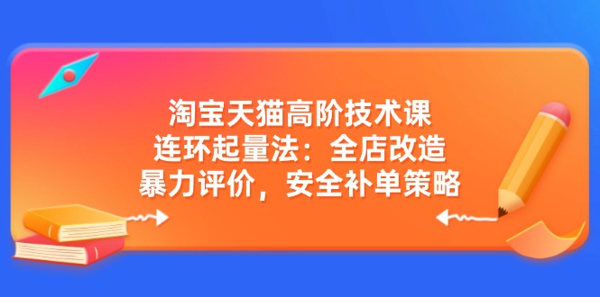 淘宝天猫高阶技术课：连环起量法：全店改造，暴力评价，安全补单策略-随风资源网