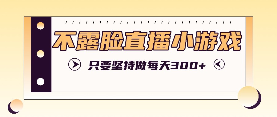 不露脸直播小游戏项目玩法，只要坚持做，轻松实现每天300+-随风资源网